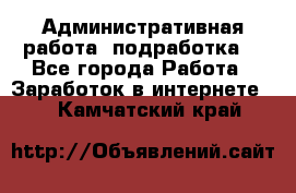 Административная работа (подработка) - Все города Работа » Заработок в интернете   . Камчатский край